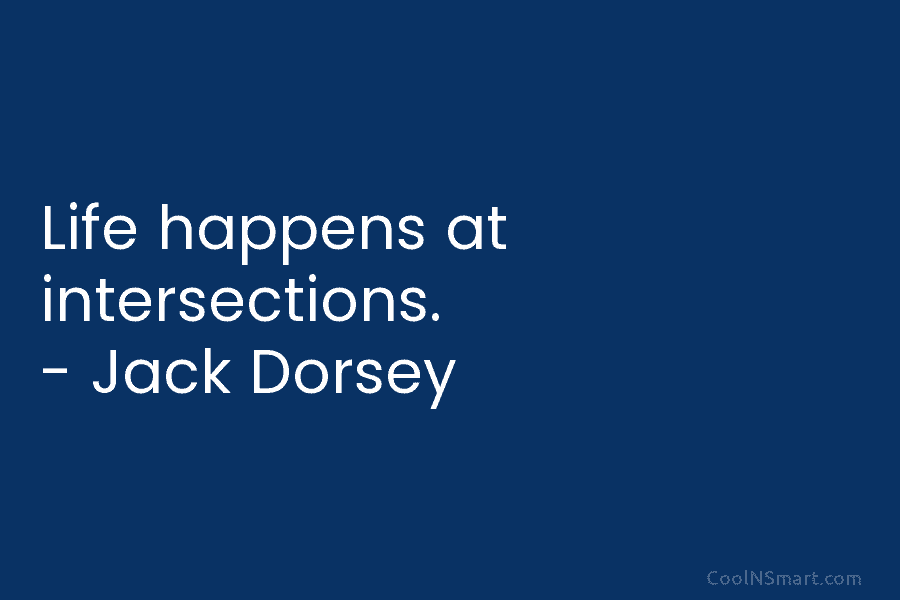 Life happens at intersections. – Jack Dorsey