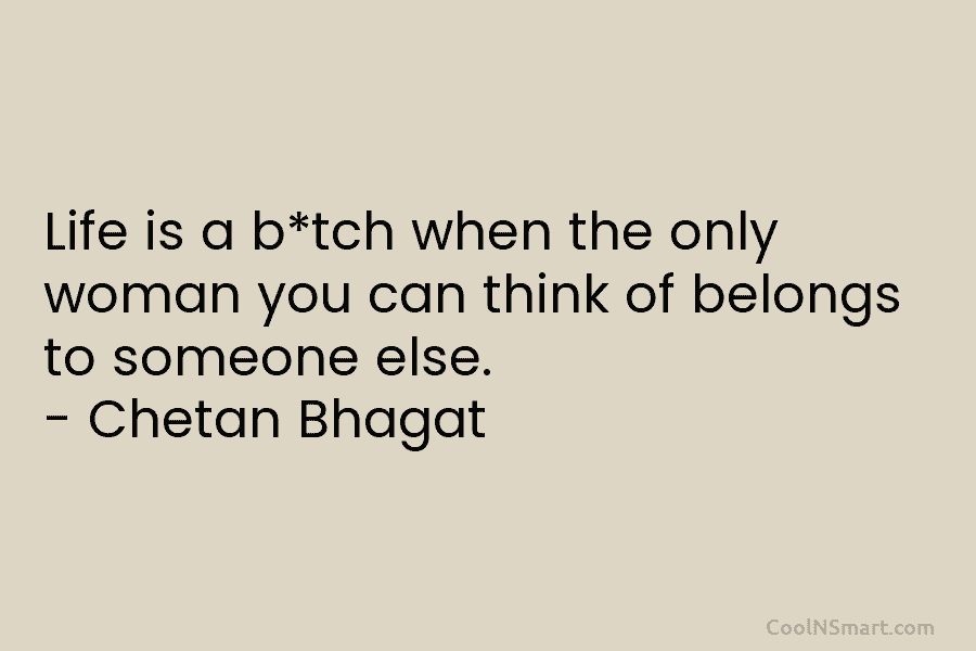 Life is a b*tch when the only woman you can think of belongs to someone else. – Chetan Bhagat