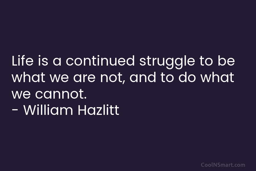 Life is a continued struggle to be what we are not, and to do what we cannot. – William Hazlitt