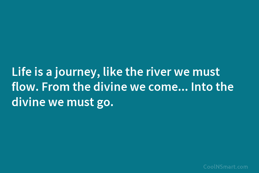 Life is a journey, like the river we must flow. From the divine we come…...