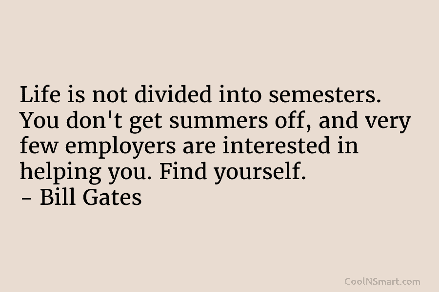 Life is not divided into semesters. You don’t get summers off, and very few employers are interested in helping you....