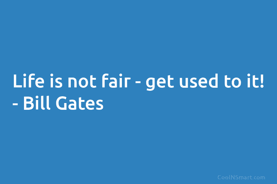 Life is not fair – get used to it! – Bill Gates