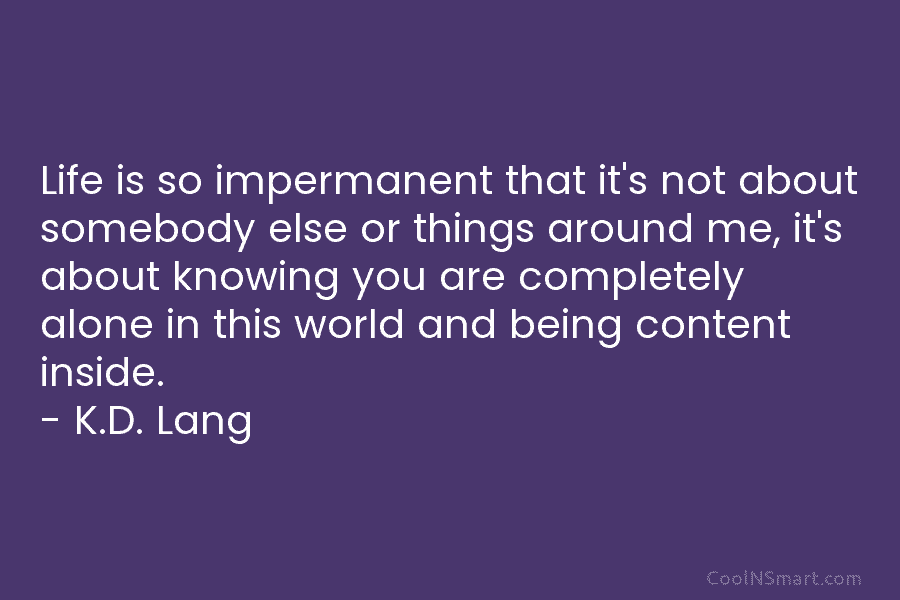 Life is so impermanent that it’s not about somebody else or things around me, it’s about knowing you are completely...