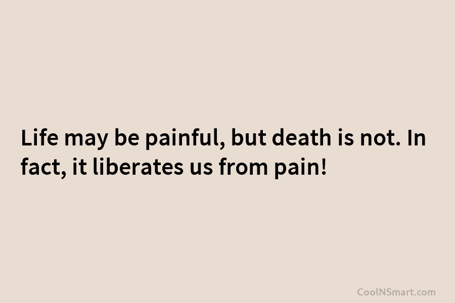 Life may be painful, but death is not. In fact, it liberates us from pain!