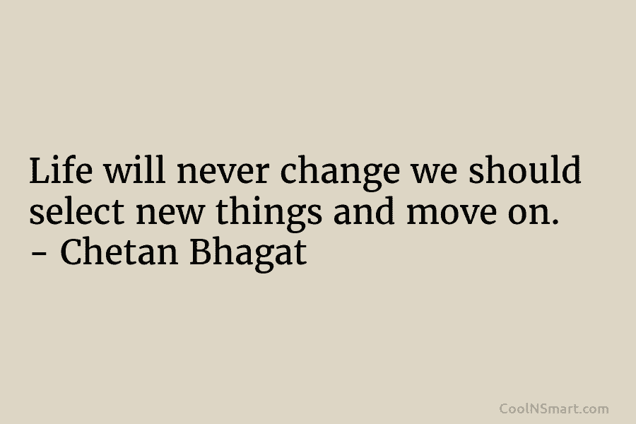 Life will never change we should select new things and move on. – Chetan Bhagat