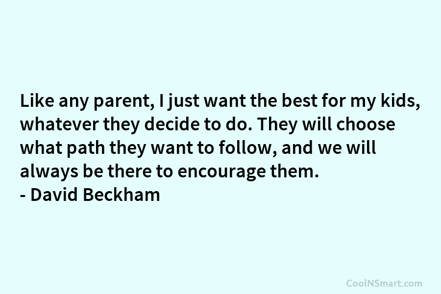 Like any parent, I just want the best for my kids, whatever they decide to do. They will choose what...
