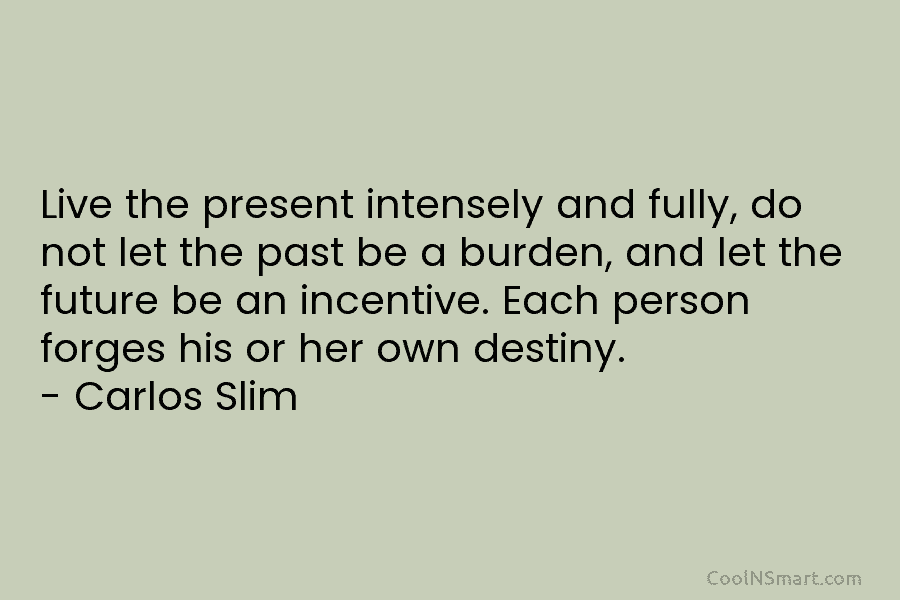 Live the present intensely and fully, do not let the past be a burden, and let the future be an...