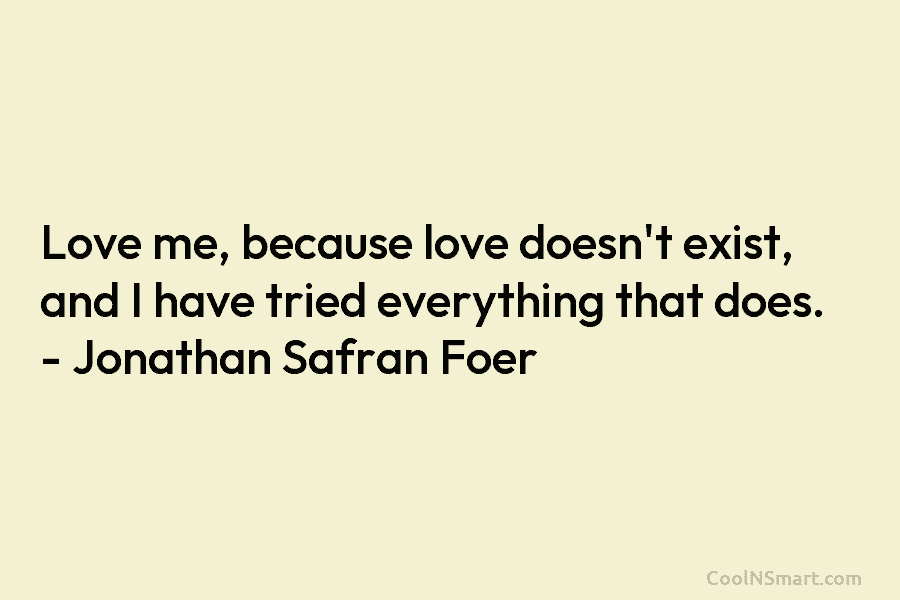 Love me, because love doesn’t exist, and I have tried everything that does. – Jonathan Safran Foer