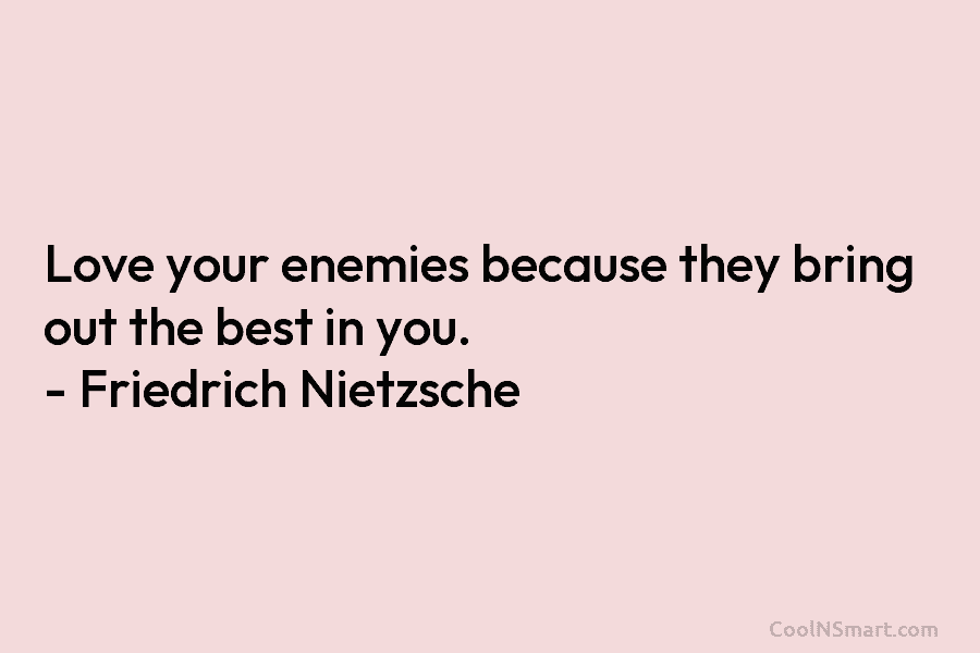 Love your enemies because they bring out the best in you. – Friedrich Nietzsche