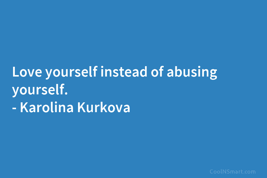 Love yourself instead of abusing yourself. – Karolina Kurkova