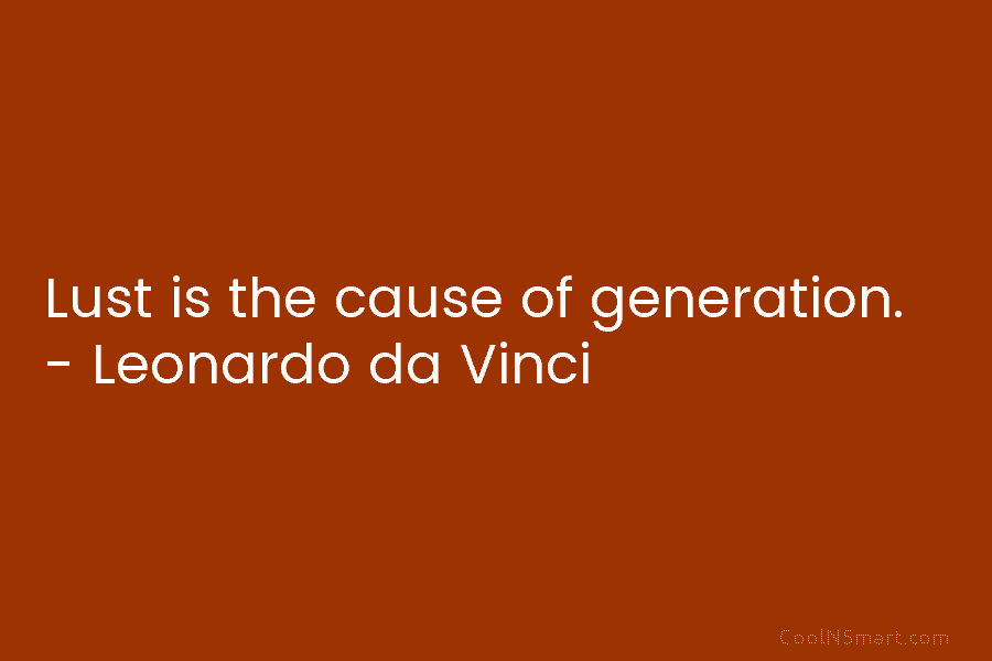 Lust is the cause of generation. – Leonardo da Vinci