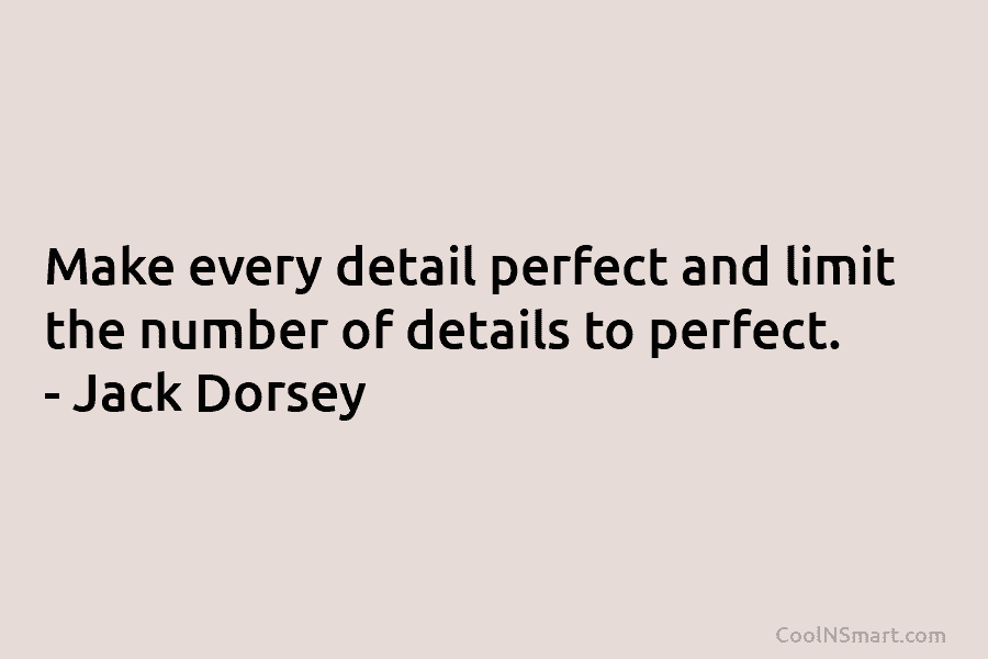 Make every detail perfect and limit the number of details to perfect. – Jack Dorsey