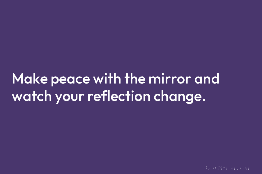 Make peace with the mirror and watch your reflection change.