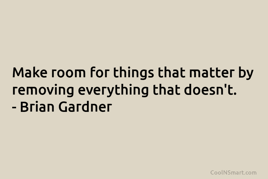 Make room for things that matter by removing everything that doesn’t. – Brian Gardner