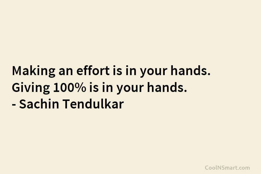Making an effort is in your hands. Giving 100% is in your hands. – Sachin...