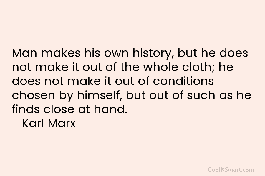 Man makes his own history, but he does not make it out of the whole cloth; he does not make...