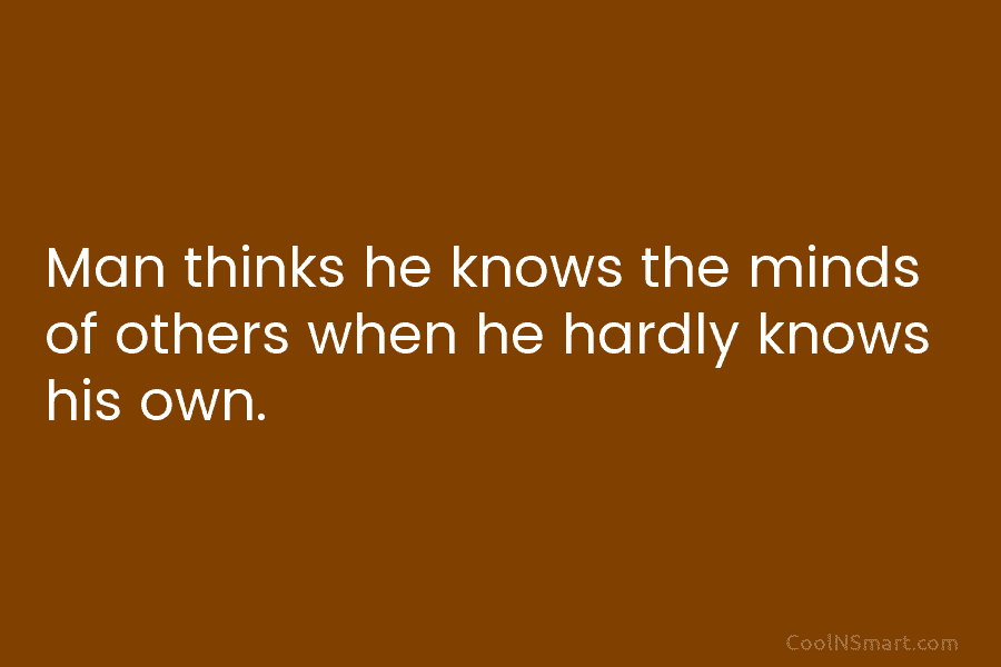 Man thinks he knows the minds of others when he hardly knows his own.
