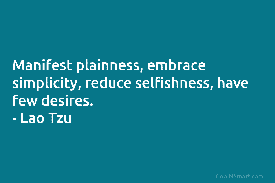 Manifest plainness, embrace simplicity, reduce selfishness, have few desires. – Lao Tzu