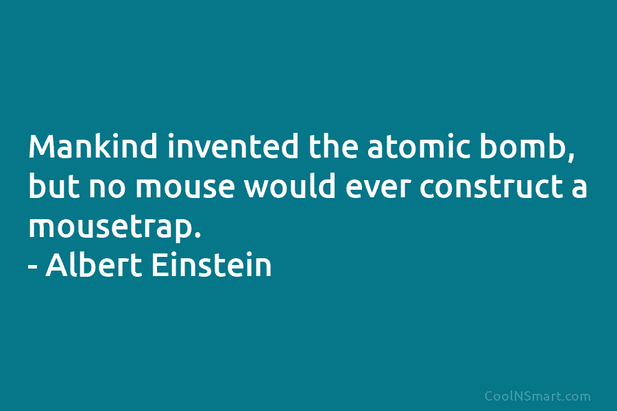Mankind invented the atomic bomb, but no mouse would ever construct a mousetrap. – Albert...