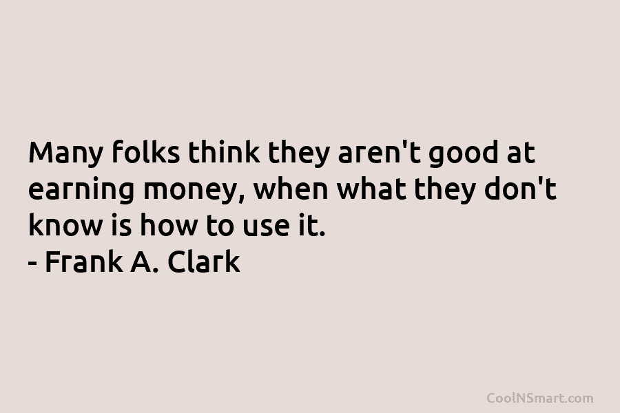 Many folks think they aren’t good at earning money, when what they don’t know is how to use it. –...