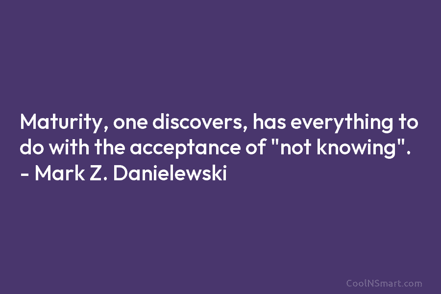 Maturity, one discovers, has everything to do with the acceptance of “not knowing”. – Mark...