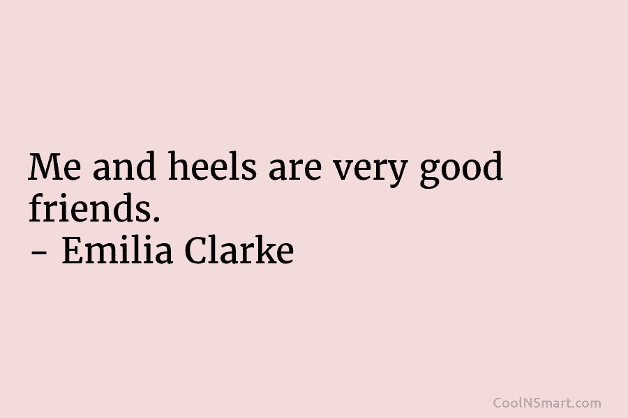 Me and heels are very good friends. – Emilia Clarke