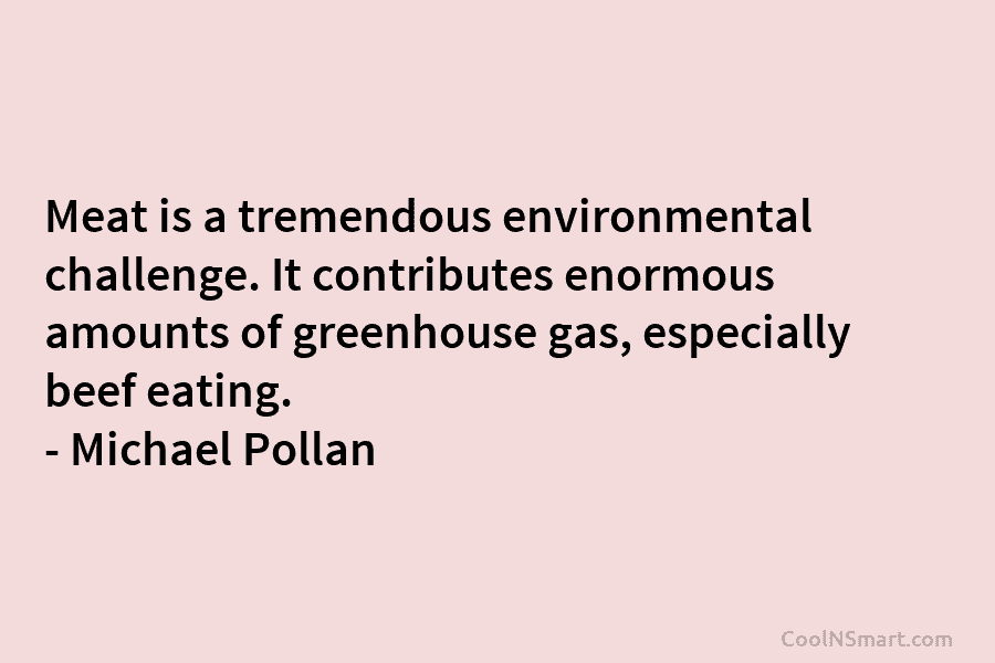 Meat is a tremendous environmental challenge. It contributes enormous amounts of greenhouse gas, especially beef eating. – Michael Pollan