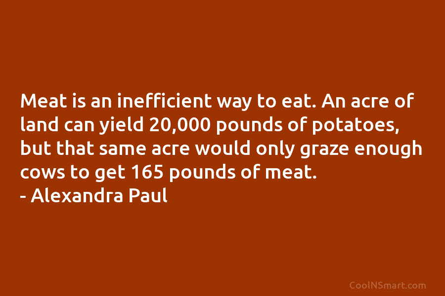Meat is an inefficient way to eat. An acre of land can yield 20,000 pounds of potatoes, but that same...