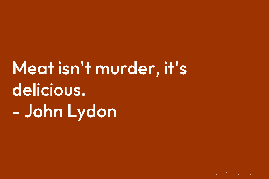 Meat isn’t murder, it’s delicious. – John Lydon
