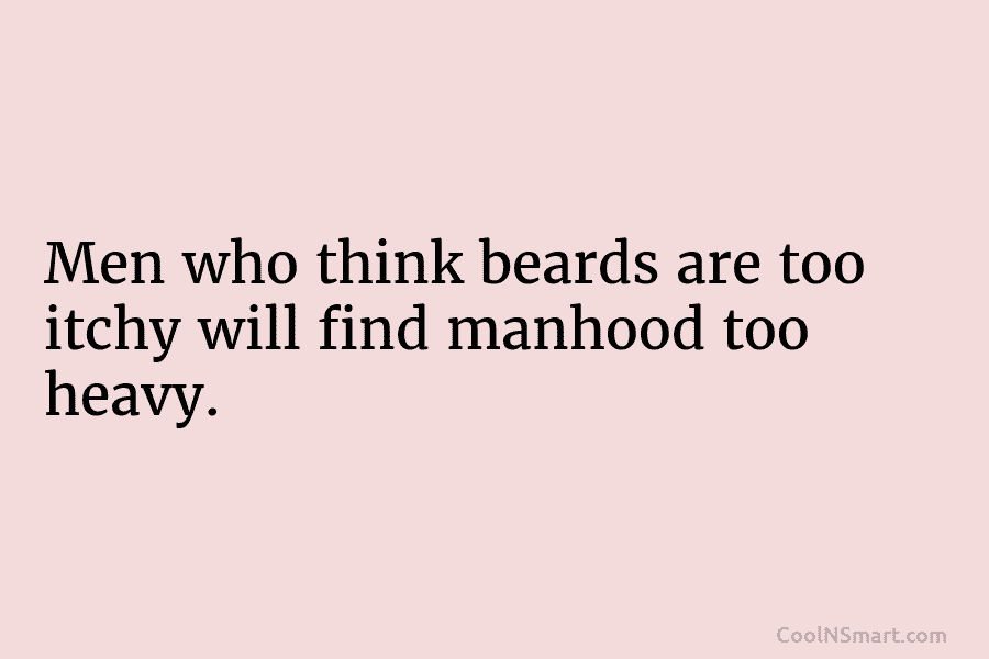 Men who think beards are too itchy will find manhood too heavy.
