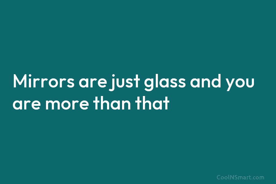 Mirrors are just glass and you are more than that.