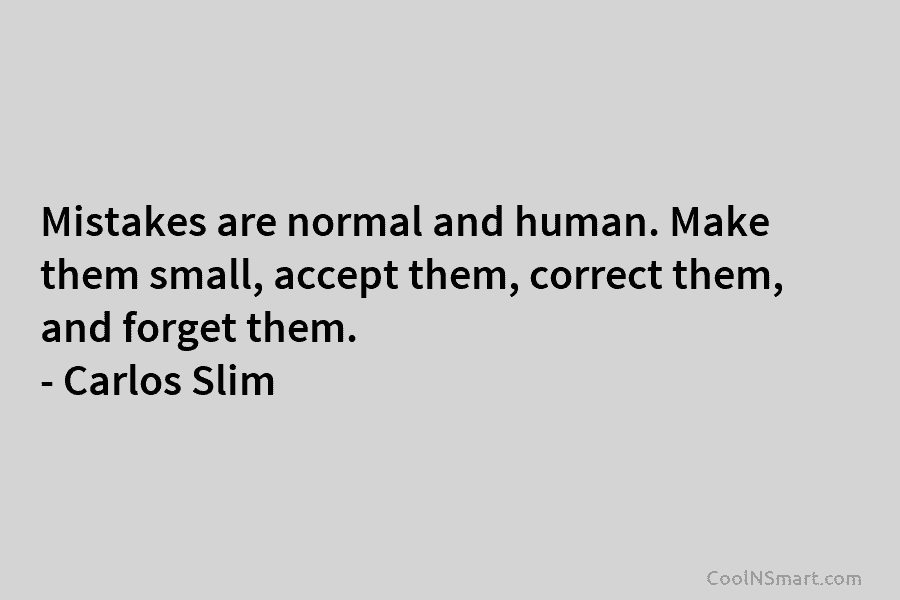 Mistakes are normal and human. Make them small, accept them, correct them, and forget them....