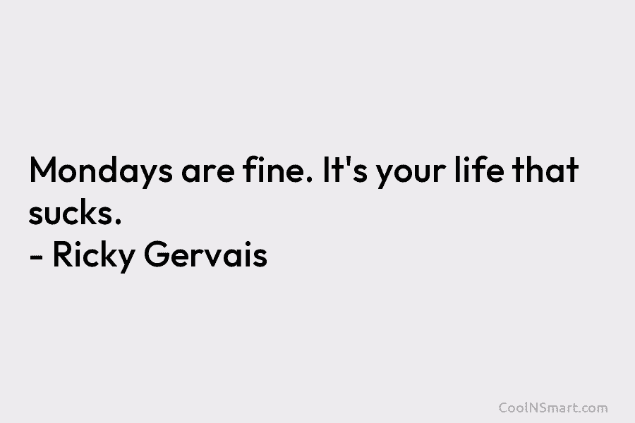 Mondays are fine. It’s your life that sucks. – Ricky Gervais