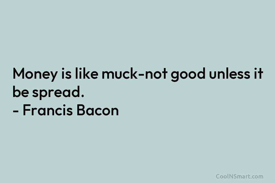 Money is like muck-not good unless it be spread. – Francis Bacon