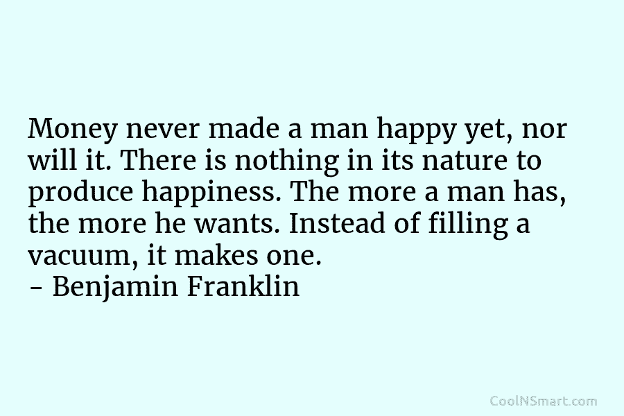 Money never made a man happy yet, nor will it. There is nothing in its...