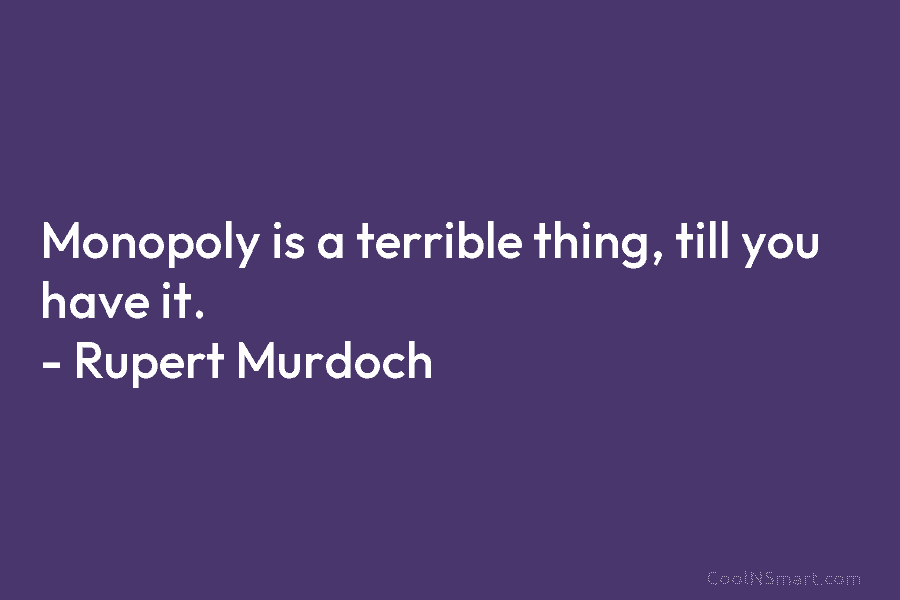 Monopoly is a terrible thing, till you have it. – Rupert Murdoch
