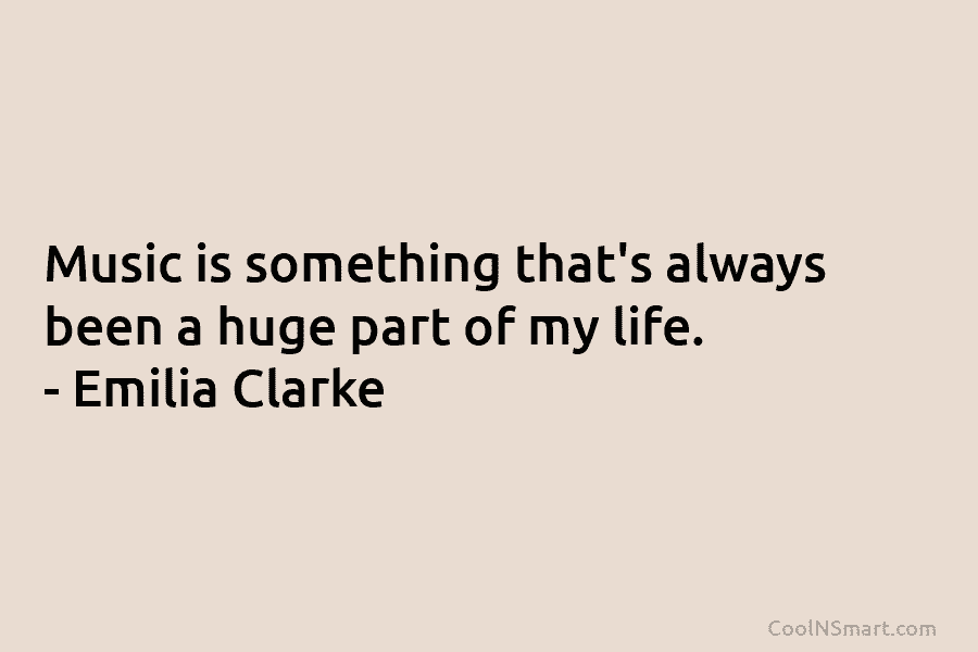 Music is something that’s always been a huge part of my life. – Emilia Clarke