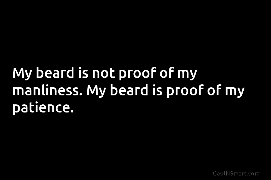 My beard is not proof of my manliness. My beard is proof of my patience.