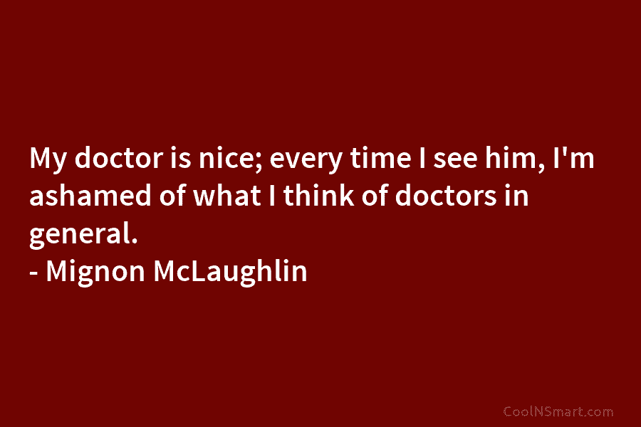 My doctor is nice; every time I see him, I’m ashamed of what I think of doctors in general. –...