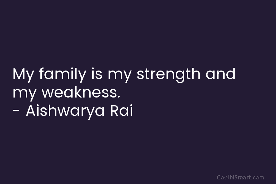 My family is my strength and my weakness. – Aishwarya Rai