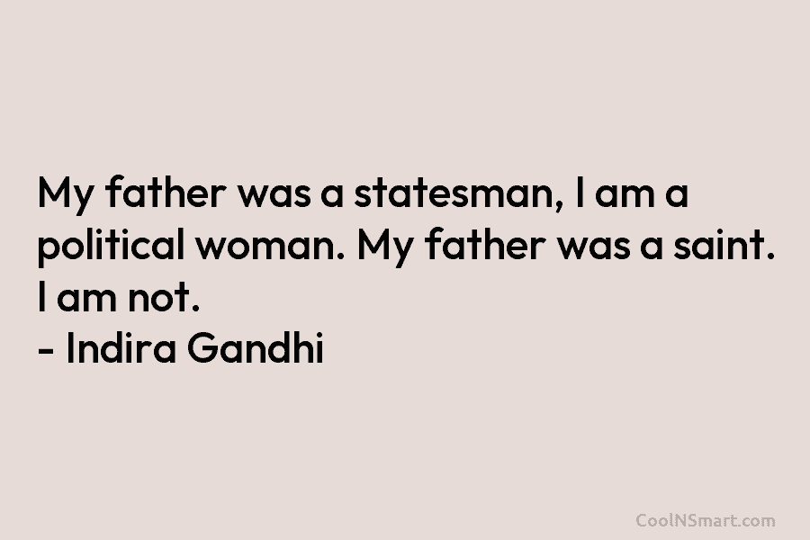 My father was a statesman, I am a political woman. My father was a saint. I am not. – Indira...