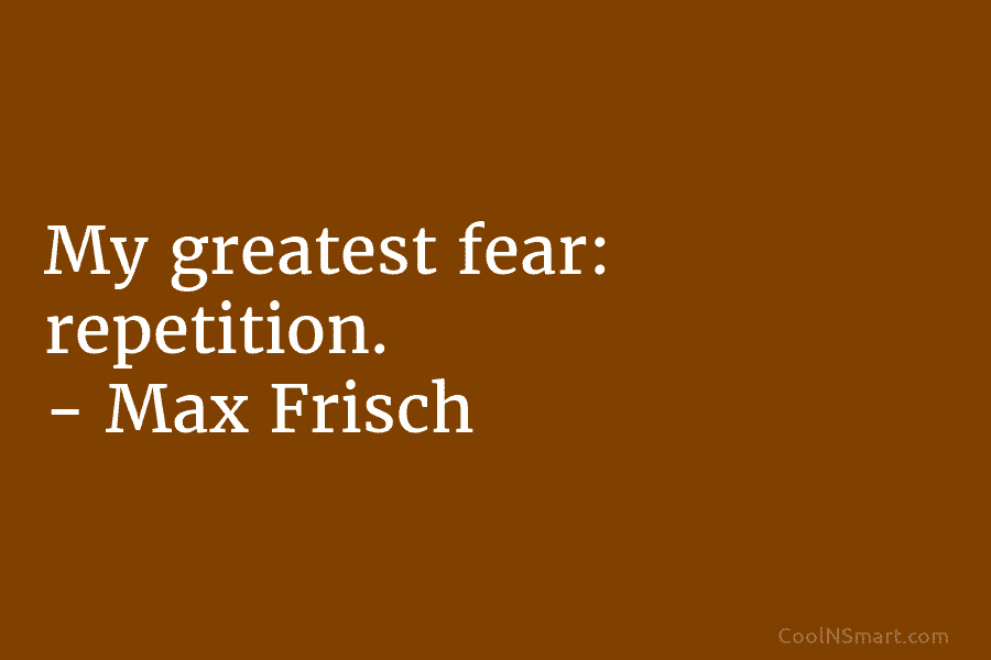 My greatest fear: repetition. – Max Frisch