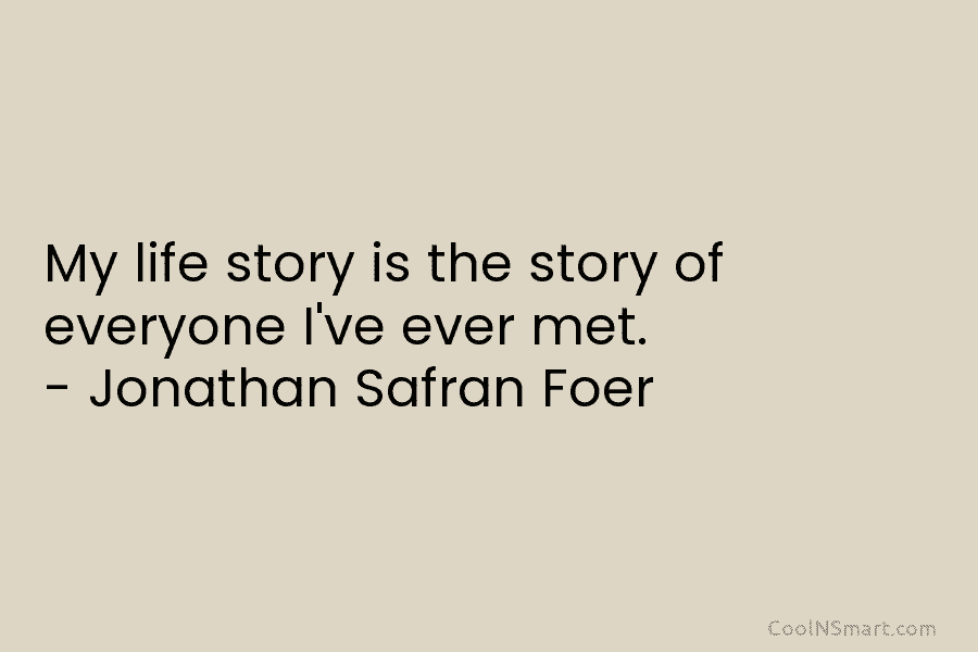 My life story is the story of everyone I’ve ever met. – Jonathan Safran Foer