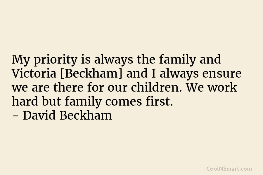 My priority is always the family and Victoria [Beckham] and I always ensure we are...