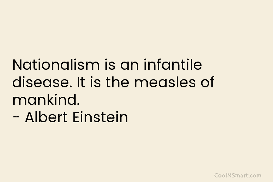 Nationalism is an infantile disease. It is the measles of mankind. – Albert Einstein