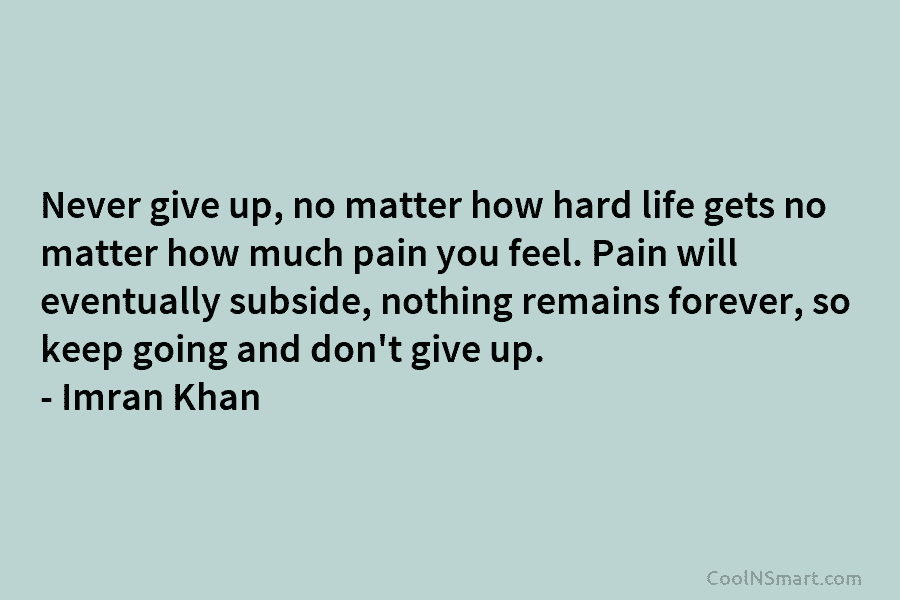 Never give up, no matter how hard life gets no matter how much pain you feel. Pain will eventually subside,...