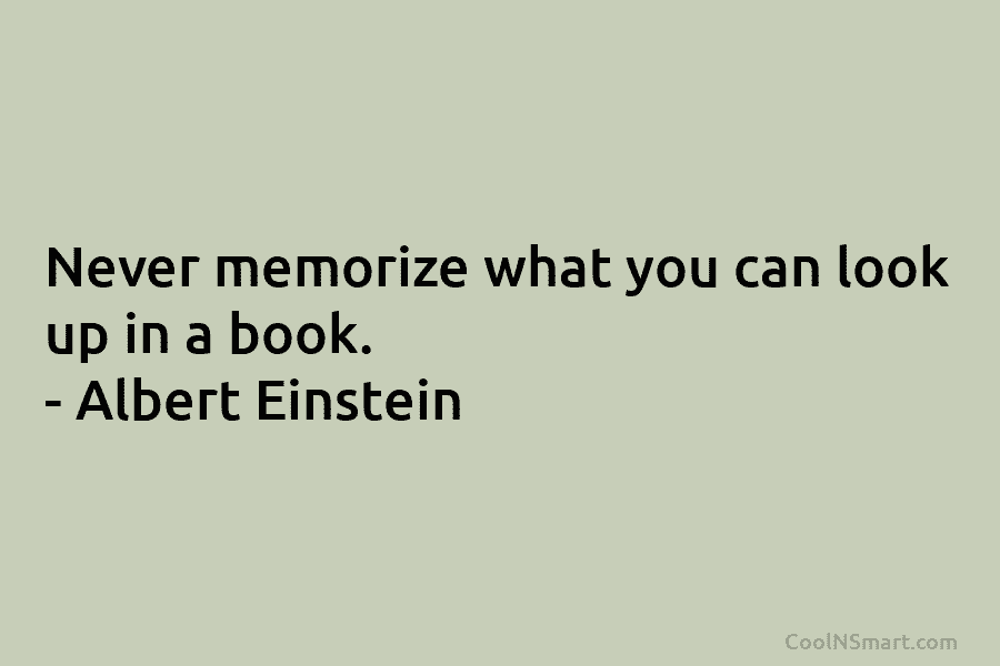 Never memorize what you can look up in a book. – Albert Einstein