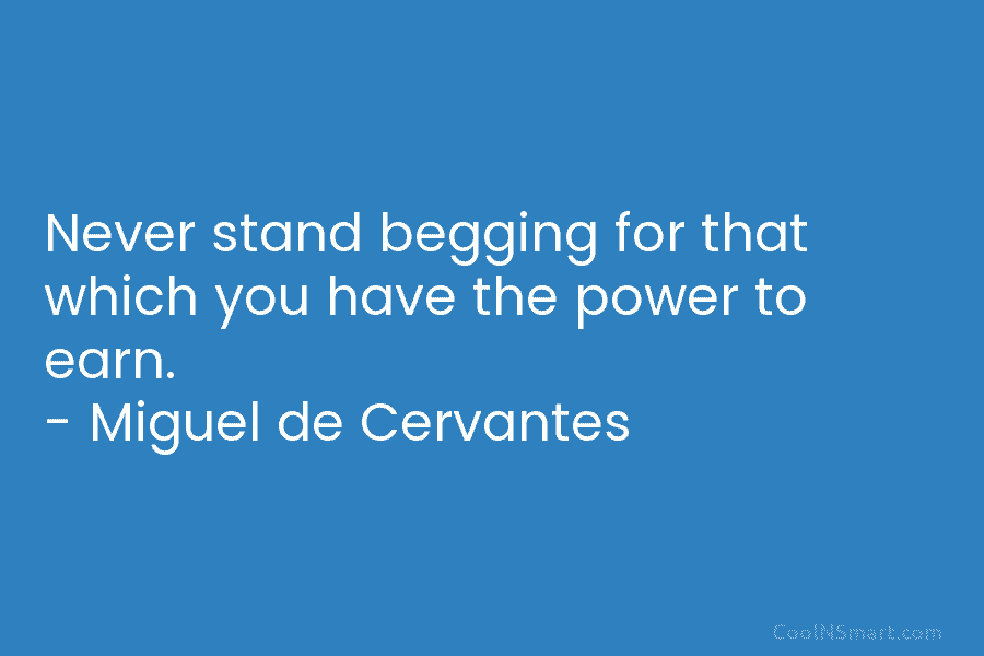 Never stand begging for that which you have the power to earn. – Miguel de...