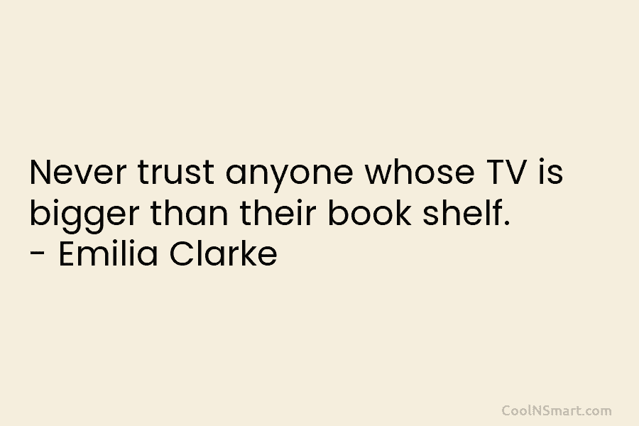 Never trust anyone whose TV is bigger than their book shelf. – Emilia Clarke