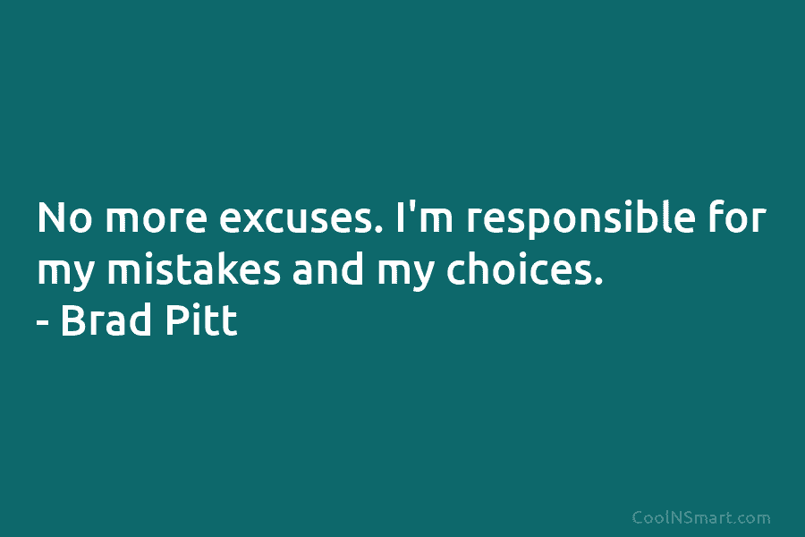 No more excuses. I’m responsible for my mistakes and my choices. – Brad Pitt